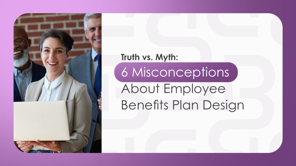 Truth vs. Myth: 6 Misconceptions About Employee Benefits Plan Design 